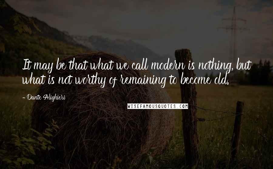 Dante Alighieri Quotes: It may be that what we call modern is nothing, but what is not worthy of remaining to become old.