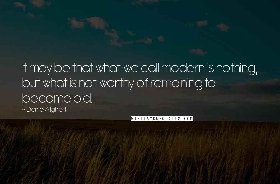 Dante Alighieri Quotes: It may be that what we call modern is nothing, but what is not worthy of remaining to become old.