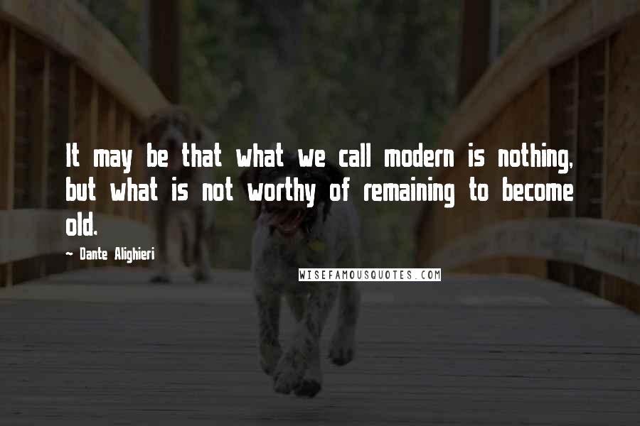 Dante Alighieri Quotes: It may be that what we call modern is nothing, but what is not worthy of remaining to become old.