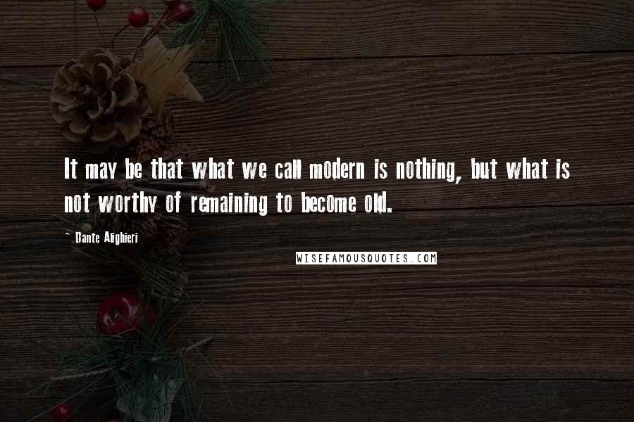 Dante Alighieri Quotes: It may be that what we call modern is nothing, but what is not worthy of remaining to become old.