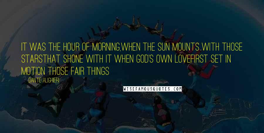 Dante Alighieri Quotes: It was the hour of morning,when the sun mounts with those starsthat shone with it when God's own lovefirst set in motion those fair things