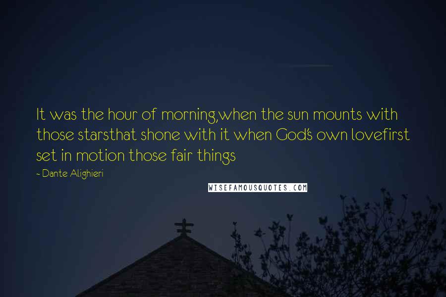 Dante Alighieri Quotes: It was the hour of morning,when the sun mounts with those starsthat shone with it when God's own lovefirst set in motion those fair things