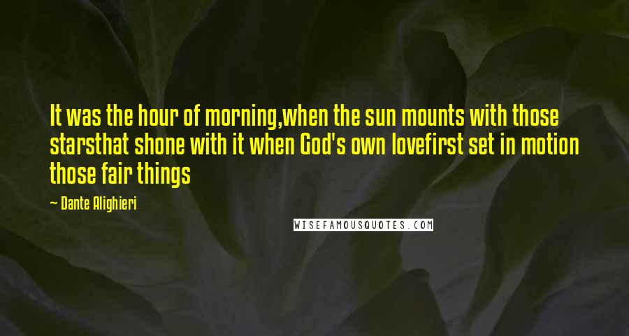 Dante Alighieri Quotes: It was the hour of morning,when the sun mounts with those starsthat shone with it when God's own lovefirst set in motion those fair things