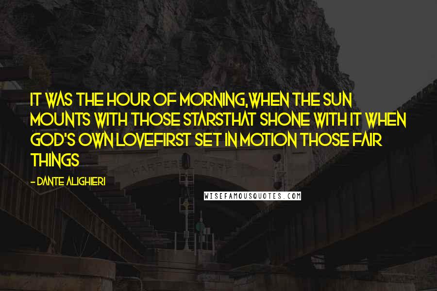 Dante Alighieri Quotes: It was the hour of morning,when the sun mounts with those starsthat shone with it when God's own lovefirst set in motion those fair things