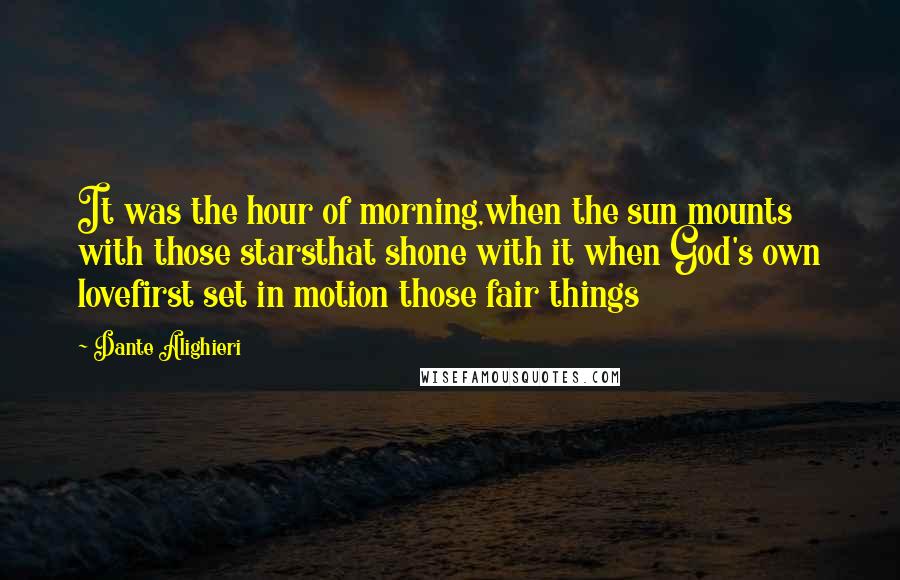 Dante Alighieri Quotes: It was the hour of morning,when the sun mounts with those starsthat shone with it when God's own lovefirst set in motion those fair things