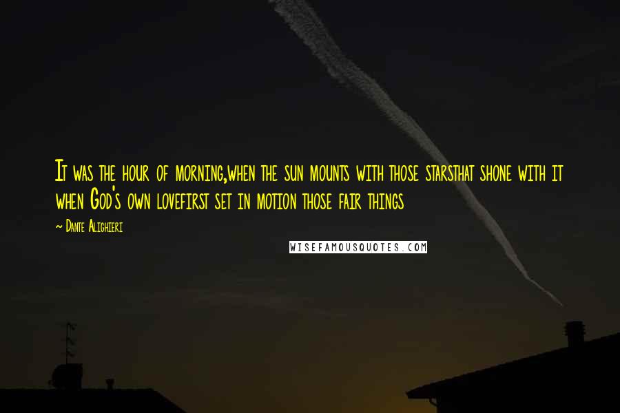 Dante Alighieri Quotes: It was the hour of morning,when the sun mounts with those starsthat shone with it when God's own lovefirst set in motion those fair things