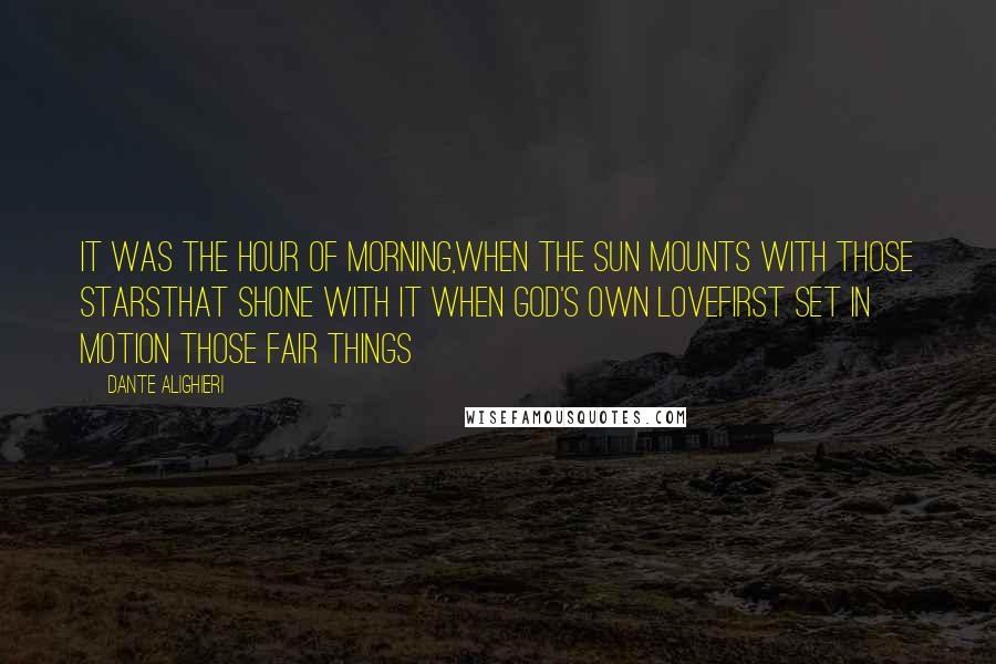 Dante Alighieri Quotes: It was the hour of morning,when the sun mounts with those starsthat shone with it when God's own lovefirst set in motion those fair things