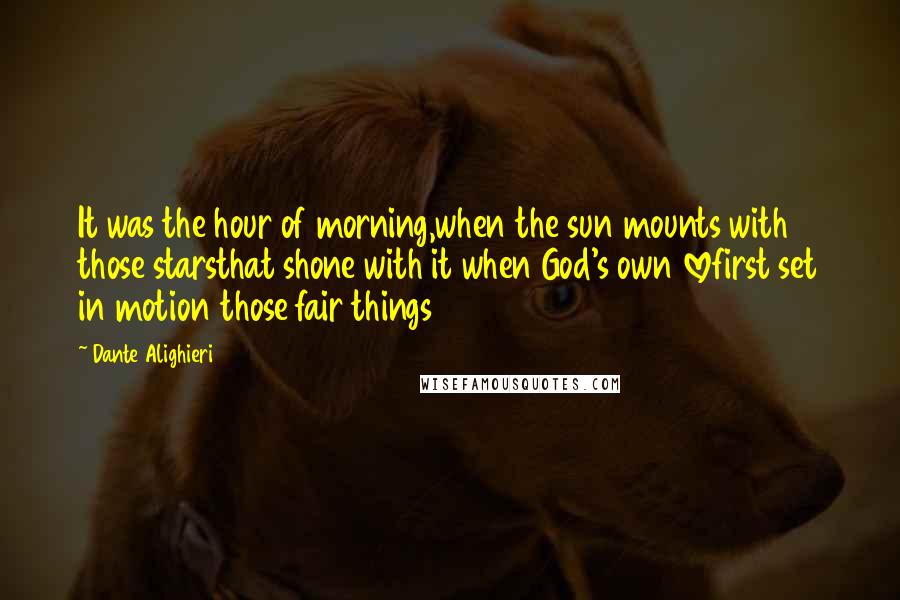 Dante Alighieri Quotes: It was the hour of morning,when the sun mounts with those starsthat shone with it when God's own lovefirst set in motion those fair things