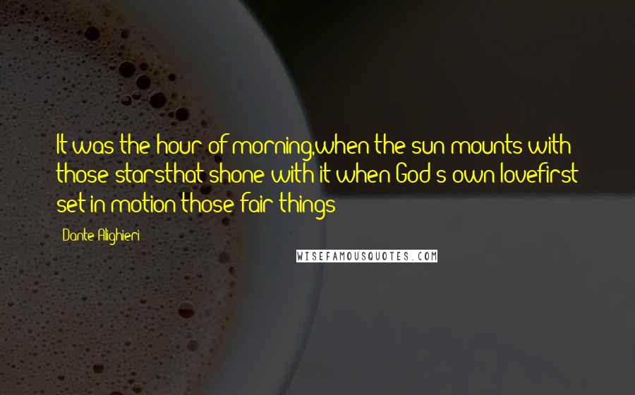 Dante Alighieri Quotes: It was the hour of morning,when the sun mounts with those starsthat shone with it when God's own lovefirst set in motion those fair things