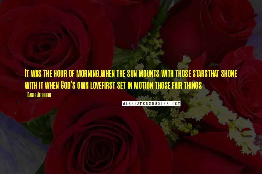 Dante Alighieri Quotes: It was the hour of morning,when the sun mounts with those starsthat shone with it when God's own lovefirst set in motion those fair things