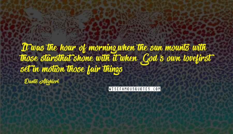 Dante Alighieri Quotes: It was the hour of morning,when the sun mounts with those starsthat shone with it when God's own lovefirst set in motion those fair things