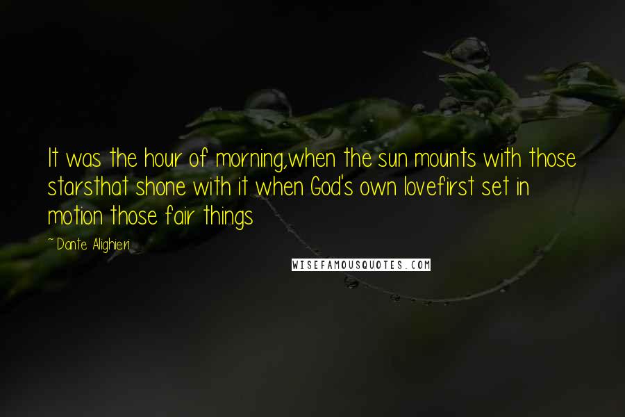 Dante Alighieri Quotes: It was the hour of morning,when the sun mounts with those starsthat shone with it when God's own lovefirst set in motion those fair things