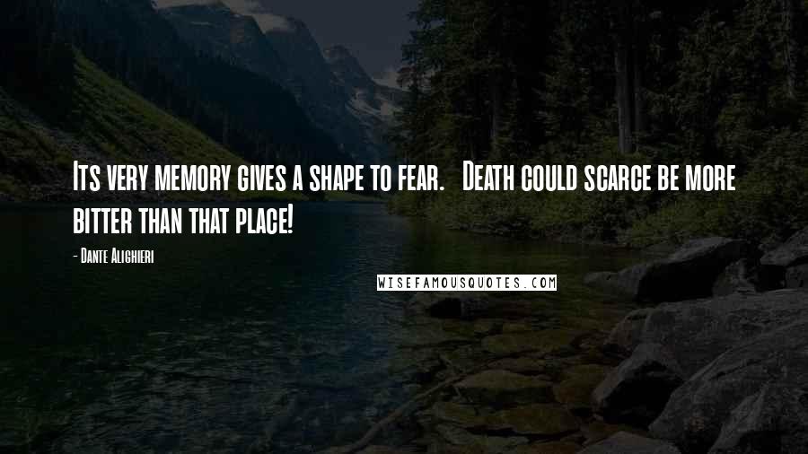 Dante Alighieri Quotes: Its very memory gives a shape to fear.   Death could scarce be more bitter than that place!