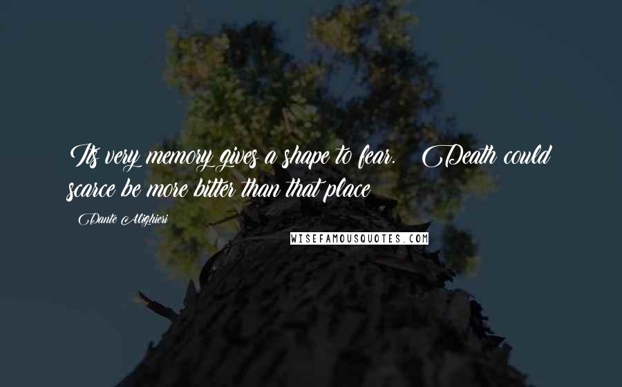 Dante Alighieri Quotes: Its very memory gives a shape to fear.   Death could scarce be more bitter than that place!