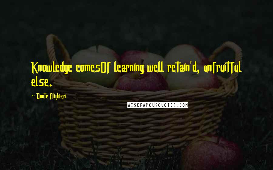 Dante Alighieri Quotes: Knowledge comesOf learning well retain'd, unfruitful else.