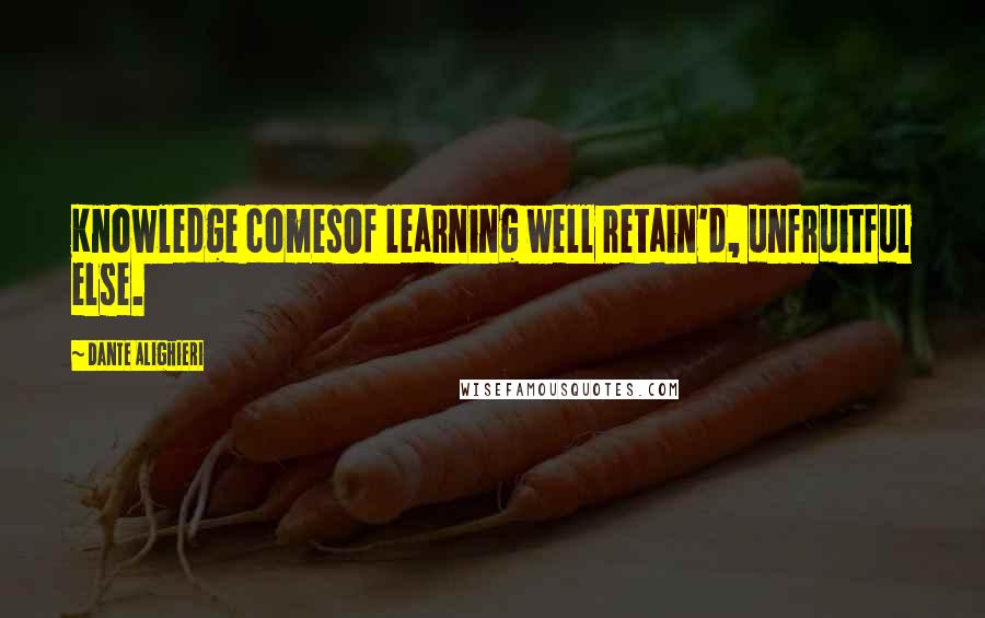 Dante Alighieri Quotes: Knowledge comesOf learning well retain'd, unfruitful else.