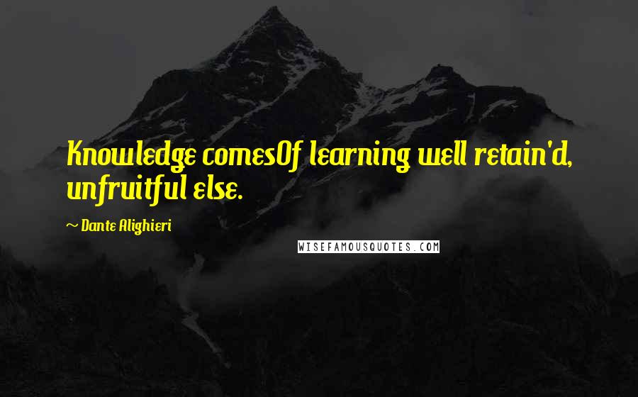 Dante Alighieri Quotes: Knowledge comesOf learning well retain'd, unfruitful else.