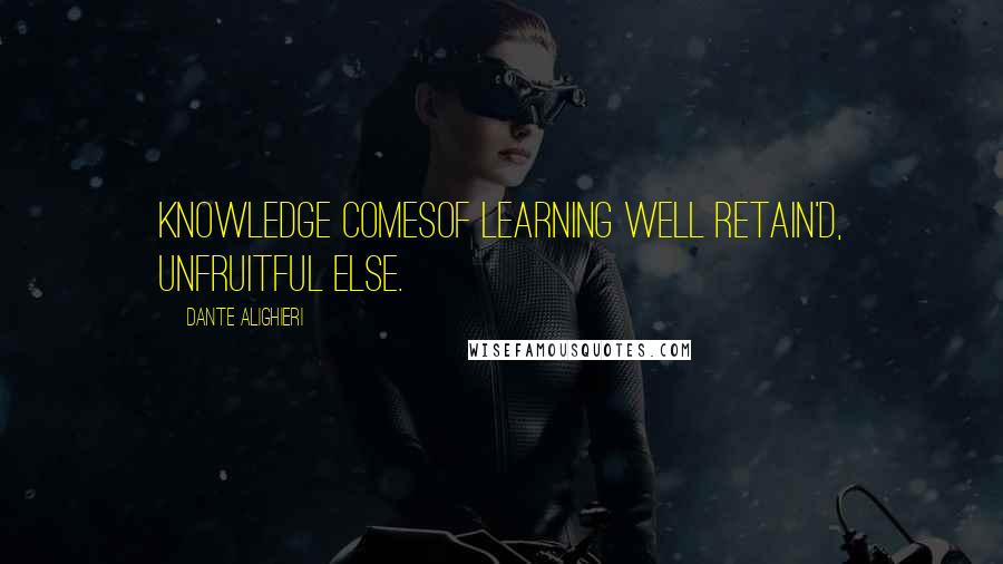 Dante Alighieri Quotes: Knowledge comesOf learning well retain'd, unfruitful else.