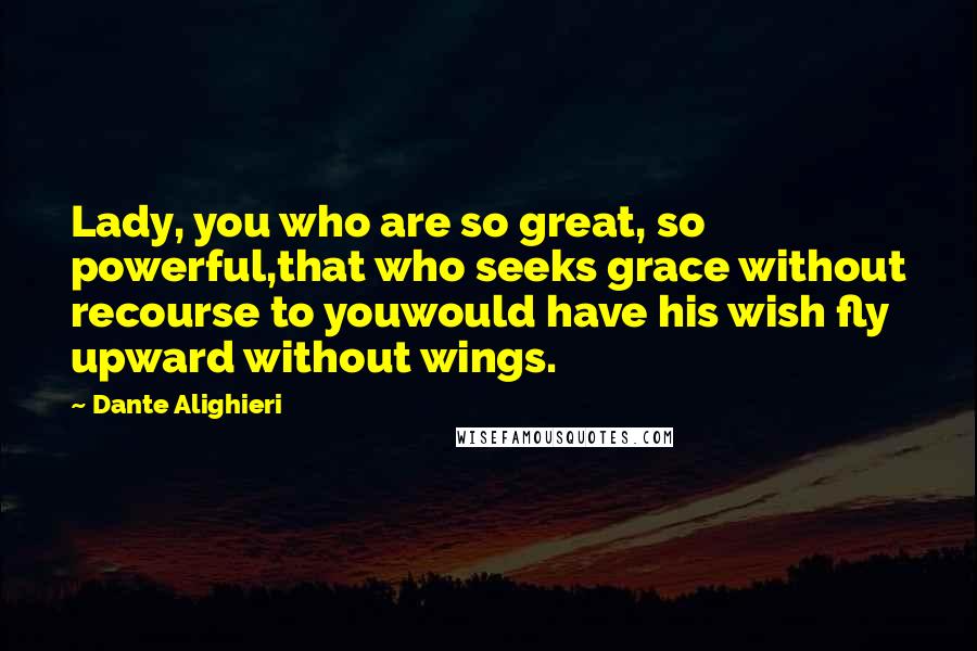 Dante Alighieri Quotes: Lady, you who are so great, so powerful,that who seeks grace without recourse to youwould have his wish fly upward without wings.
