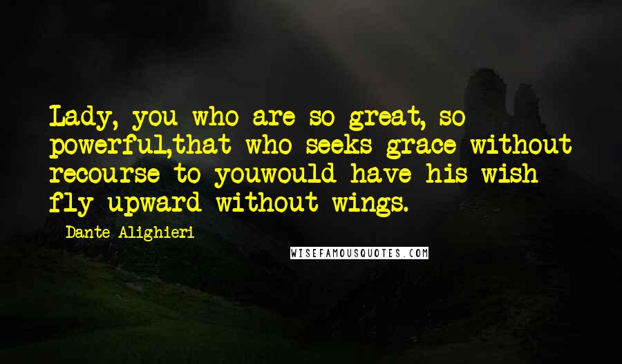 Dante Alighieri Quotes: Lady, you who are so great, so powerful,that who seeks grace without recourse to youwould have his wish fly upward without wings.