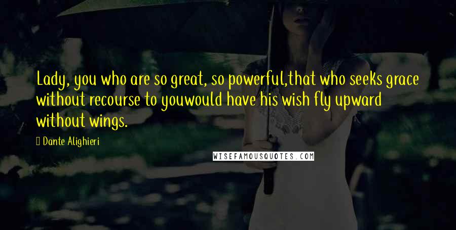 Dante Alighieri Quotes: Lady, you who are so great, so powerful,that who seeks grace without recourse to youwould have his wish fly upward without wings.
