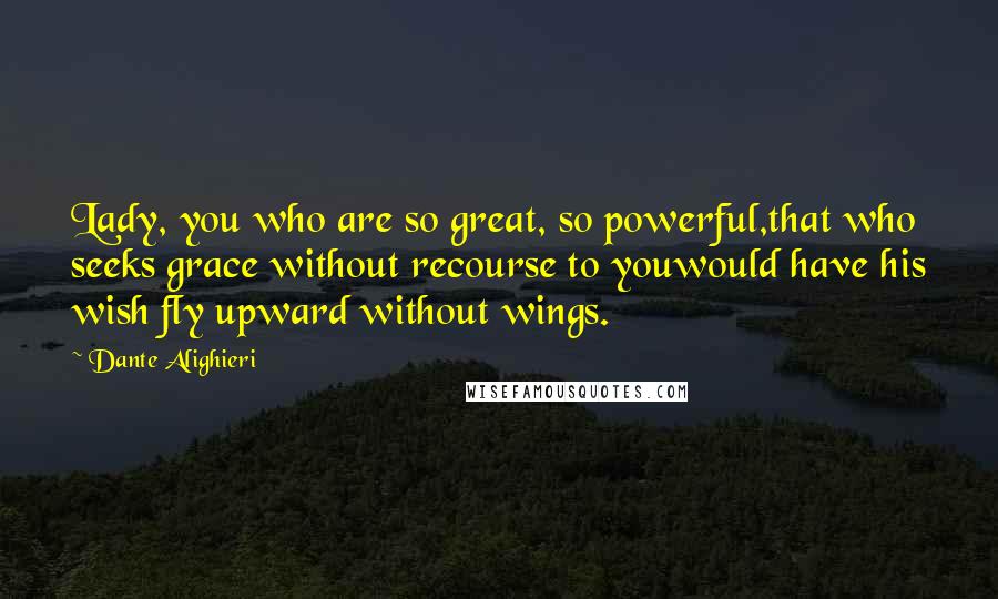 Dante Alighieri Quotes: Lady, you who are so great, so powerful,that who seeks grace without recourse to youwould have his wish fly upward without wings.
