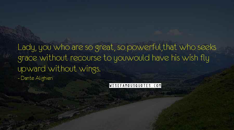 Dante Alighieri Quotes: Lady, you who are so great, so powerful,that who seeks grace without recourse to youwould have his wish fly upward without wings.