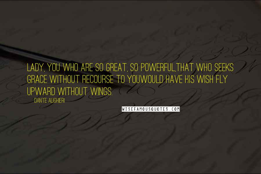 Dante Alighieri Quotes: Lady, you who are so great, so powerful,that who seeks grace without recourse to youwould have his wish fly upward without wings.