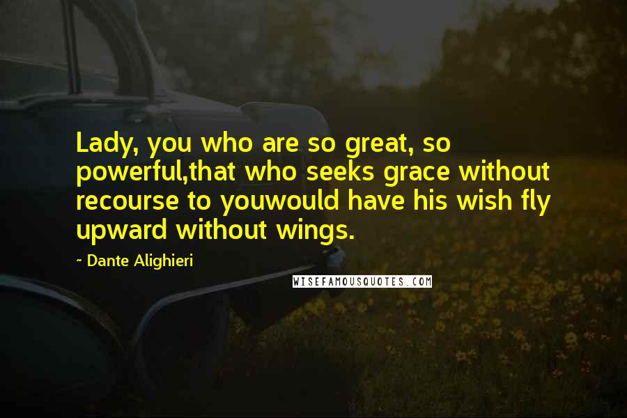 Dante Alighieri Quotes: Lady, you who are so great, so powerful,that who seeks grace without recourse to youwould have his wish fly upward without wings.
