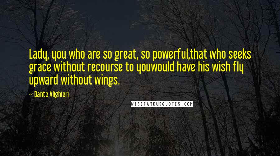 Dante Alighieri Quotes: Lady, you who are so great, so powerful,that who seeks grace without recourse to youwould have his wish fly upward without wings.