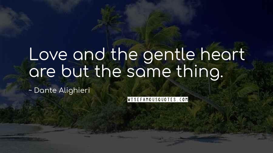 Dante Alighieri Quotes: Love and the gentle heart are but the same thing.