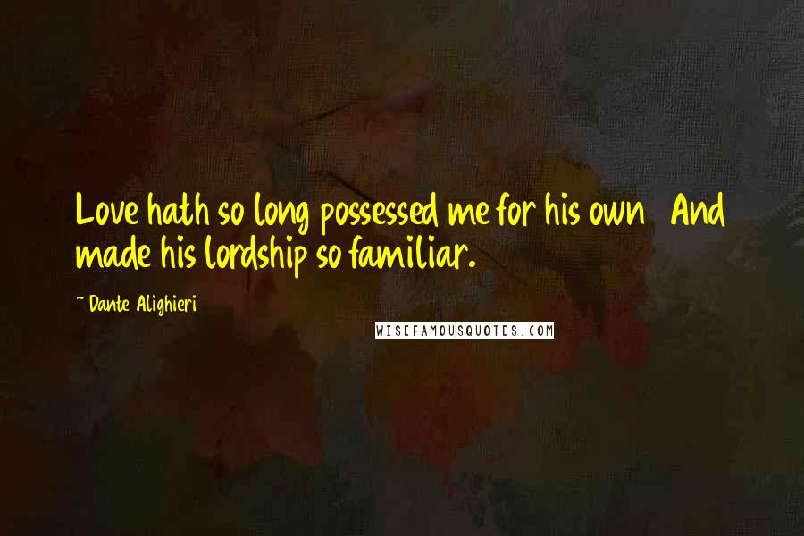 Dante Alighieri Quotes: Love hath so long possessed me for his own And made his lordship so familiar.