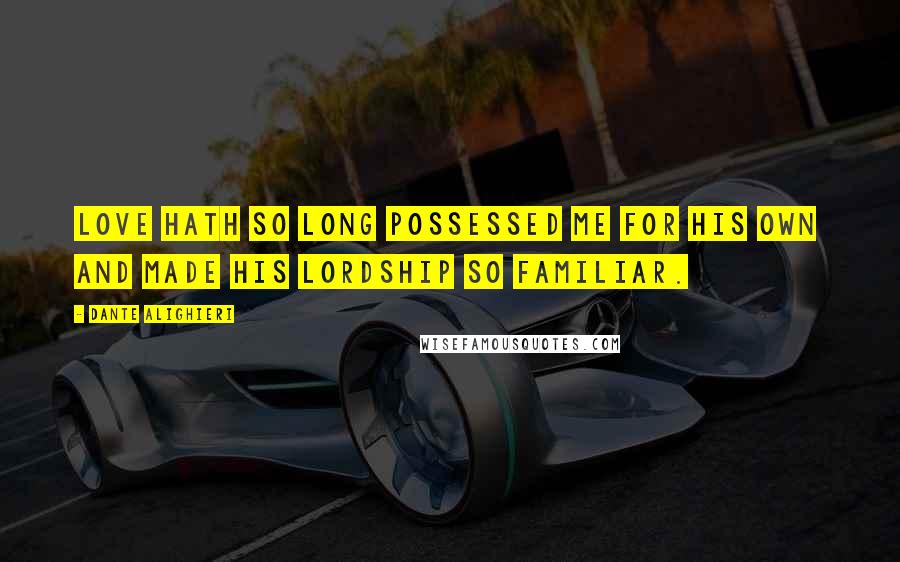 Dante Alighieri Quotes: Love hath so long possessed me for his own And made his lordship so familiar.