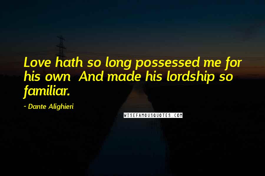 Dante Alighieri Quotes: Love hath so long possessed me for his own And made his lordship so familiar.