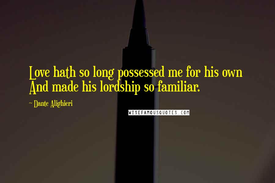 Dante Alighieri Quotes: Love hath so long possessed me for his own  And made his lordship so familiar.