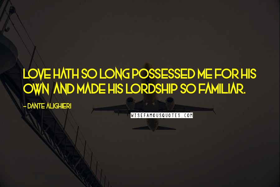 Dante Alighieri Quotes: Love hath so long possessed me for his own And made his lordship so familiar.