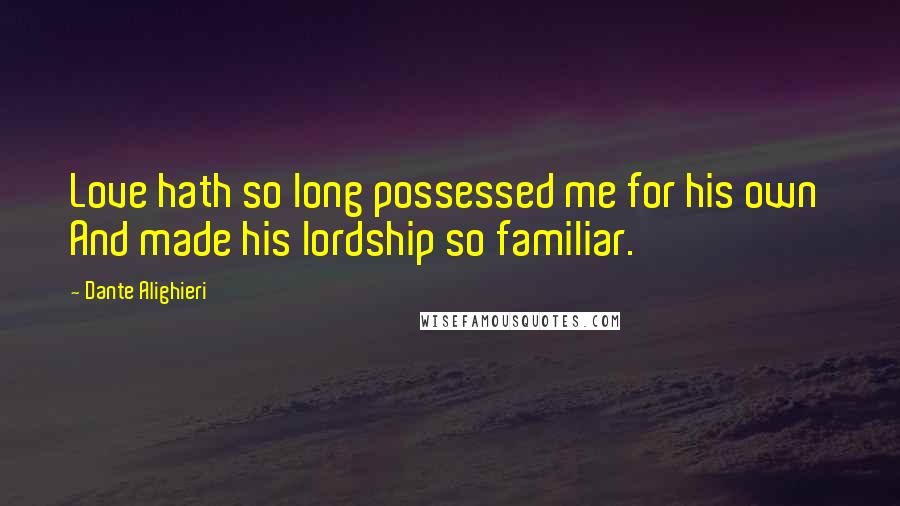 Dante Alighieri Quotes: Love hath so long possessed me for his own And made his lordship so familiar.
