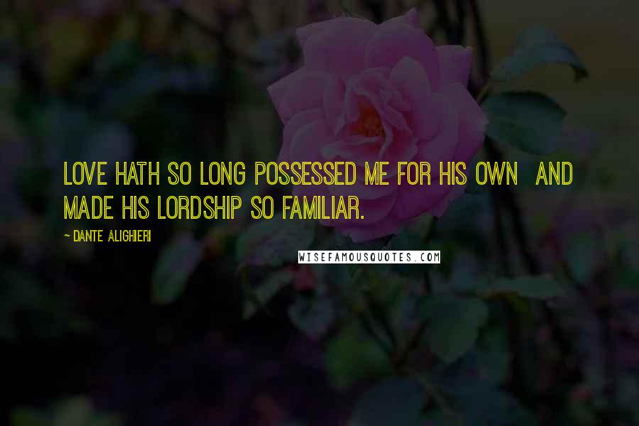 Dante Alighieri Quotes: Love hath so long possessed me for his own And made his lordship so familiar.