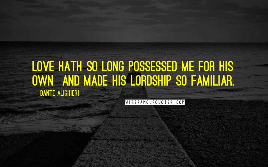 Dante Alighieri Quotes: Love hath so long possessed me for his own And made his lordship so familiar.