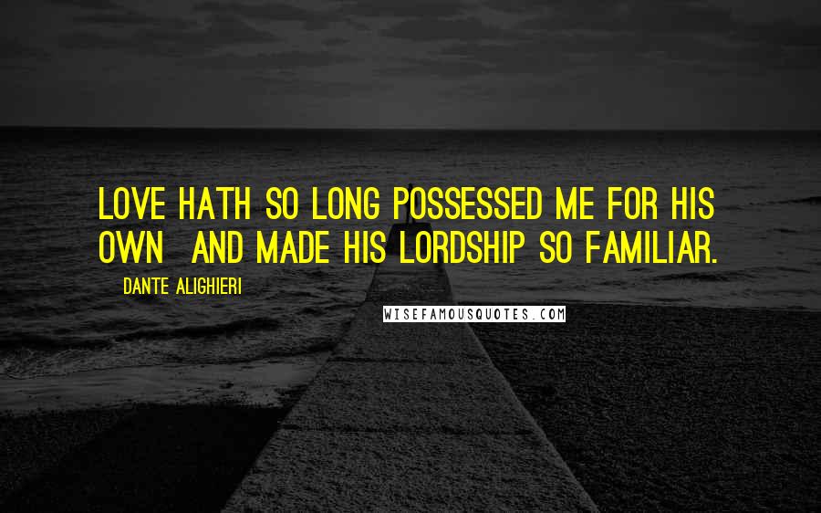 Dante Alighieri Quotes: Love hath so long possessed me for his own  And made his lordship so familiar.