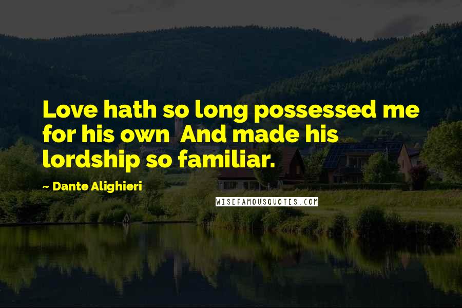 Dante Alighieri Quotes: Love hath so long possessed me for his own And made his lordship so familiar.