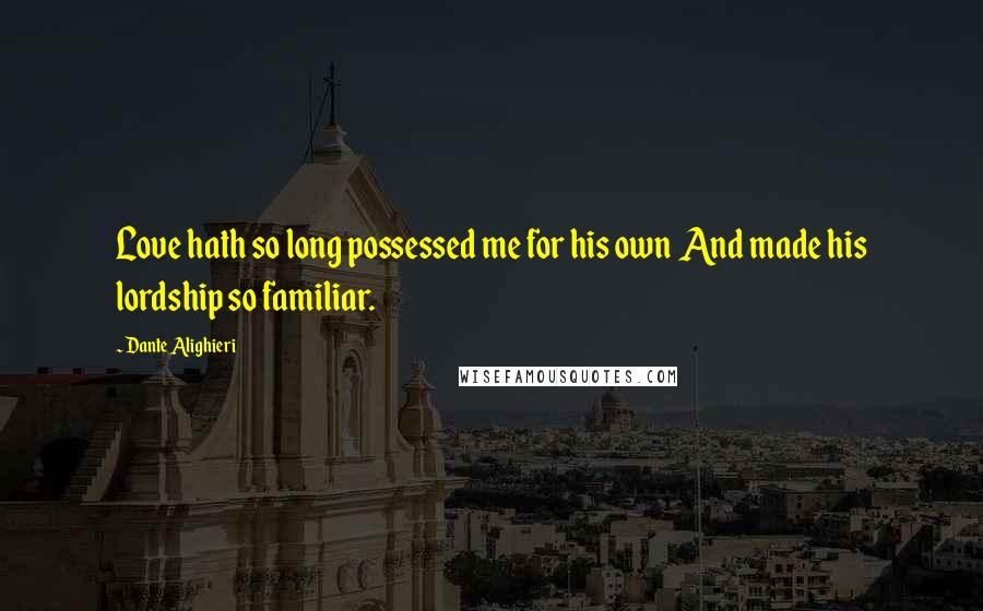 Dante Alighieri Quotes: Love hath so long possessed me for his own And made his lordship so familiar.