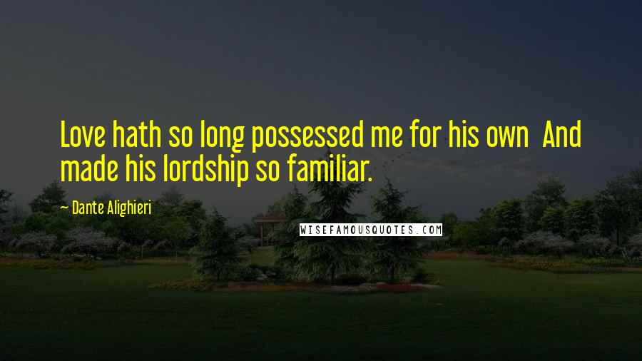 Dante Alighieri Quotes: Love hath so long possessed me for his own And made his lordship so familiar.