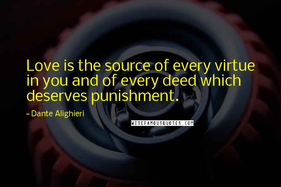 Dante Alighieri Quotes: Love is the source of every virtue in you and of every deed which deserves punishment.