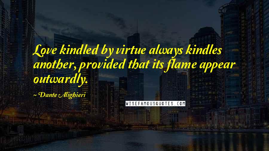 Dante Alighieri Quotes: Love kindled by virtue always kindles another, provided that its flame appear outwardly.