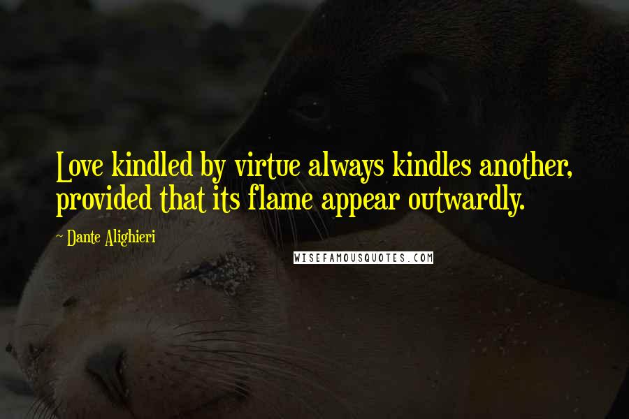 Dante Alighieri Quotes: Love kindled by virtue always kindles another, provided that its flame appear outwardly.