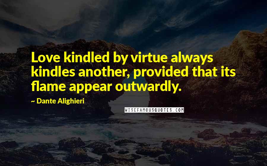 Dante Alighieri Quotes: Love kindled by virtue always kindles another, provided that its flame appear outwardly.