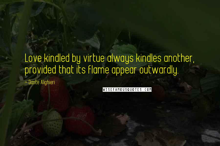 Dante Alighieri Quotes: Love kindled by virtue always kindles another, provided that its flame appear outwardly.