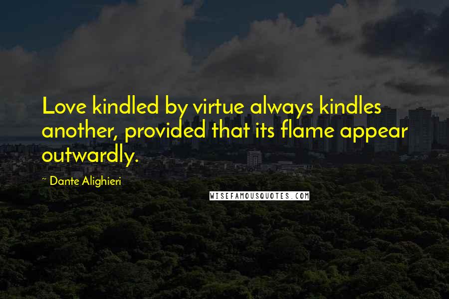 Dante Alighieri Quotes: Love kindled by virtue always kindles another, provided that its flame appear outwardly.
