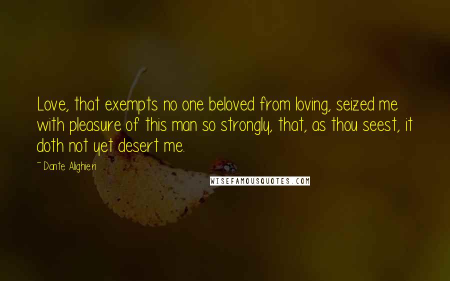 Dante Alighieri Quotes: Love, that exempts no one beloved from loving, seized me with pleasure of this man so strongly, that, as thou seest, it doth not yet desert me.